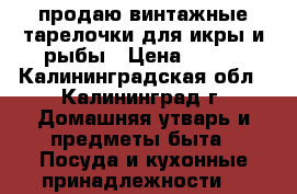 продаю винтажные тарелочки для икры и рыбы › Цена ­ 200 - Калининградская обл., Калининград г. Домашняя утварь и предметы быта » Посуда и кухонные принадлежности   